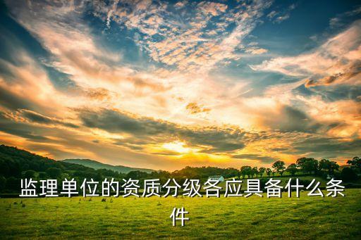  監(jiān)理單位的資質(zhì)分級(jí)各應(yīng)具備什么條件