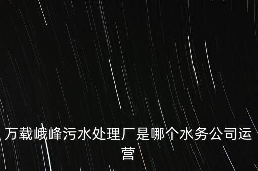 萬載峨峰污水處理廠是哪個水務公司運營