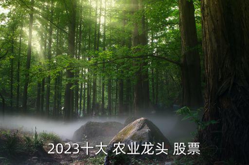 2023十大 農(nóng)業(yè)龍頭 股票