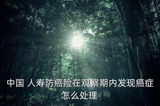 中國 人壽防癌險(xiǎn)在觀察期內(nèi)發(fā)現(xiàn)癌癥怎么處理