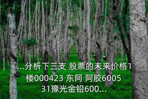 ...分析下三支 股票的未來價(jià)格1樓000423 東阿 阿膠600531豫光金鉛600...