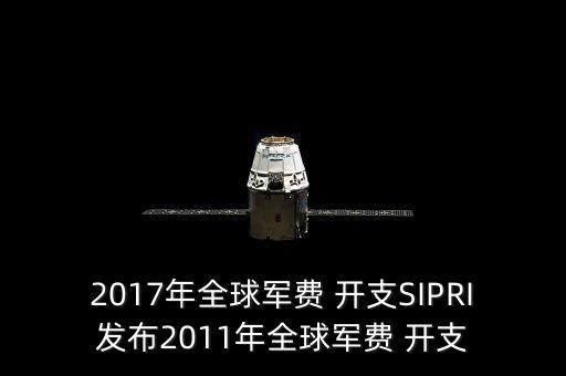 2017年全球軍費(fèi) 開支SIPRI發(fā)布2011年全球軍費(fèi) 開支