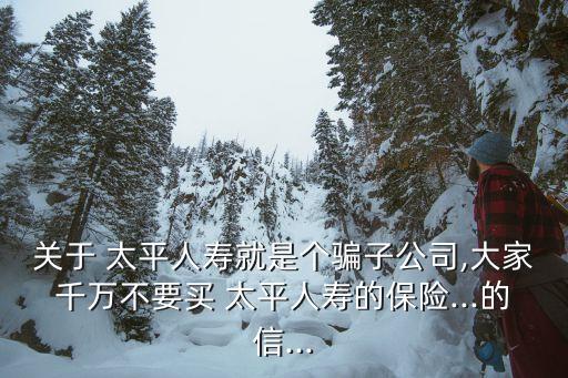 關(guān)于 太平人壽就是個騙子公司,大家千萬不要買 太平人壽的保險...的信...