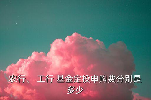 農(nóng)行、 工行 基金定投申購(gòu)費(fèi)分別是多少