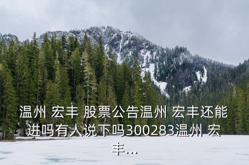 溫州 宏豐 股票公告溫州 宏豐還能進(jìn)嗎有人說下嗎300283溫州 宏豐...