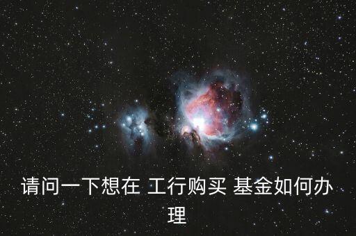 請(qǐng)問(wèn)一下想在 工行購(gòu)買(mǎi) 基金如何辦理