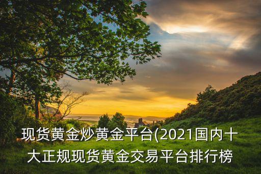 現(xiàn)貨黃金炒黃金平臺(2021國內十大正規(guī)現(xiàn)貨黃金交易平臺排行榜