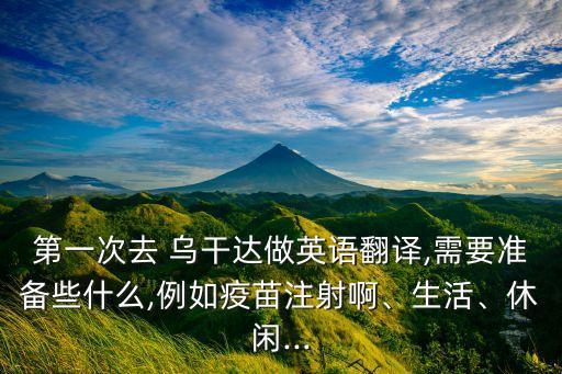 第一次去 烏干達做英語翻譯,需要準備些什么,例如疫苗注射啊、生活、休閑...