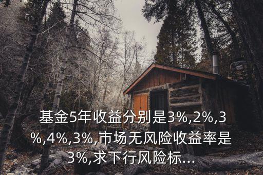  基金5年收益分別是3%,2%,3%,4%,3%,市場無風(fēng)險收益率是3%,求下行風(fēng)險標...