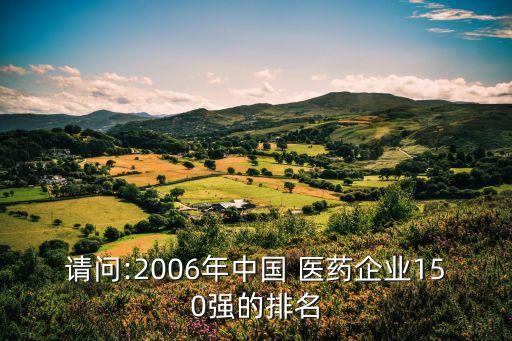 請問:2006年中國 醫(yī)藥企業(yè)150強的排名