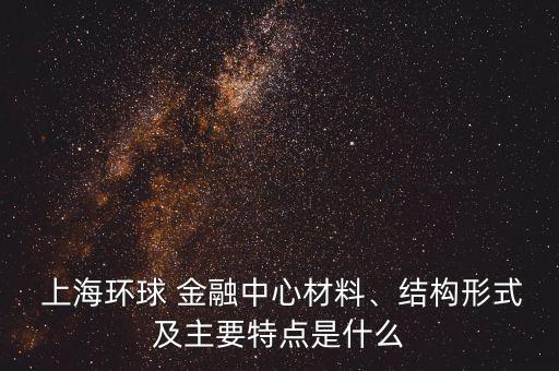  上海環(huán)球 金融中心材料、結(jié)構(gòu)形式及主要特點(diǎn)是什么