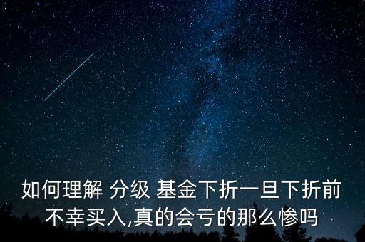 如何理解 分級 基金下折一旦下折前不幸買入,真的會虧的那么慘嗎