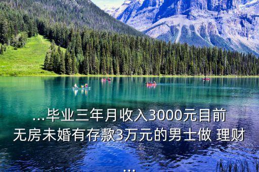 ...畢業(yè)三年月收入3000元目前無房未婚有存款3萬元的男士做 理財...