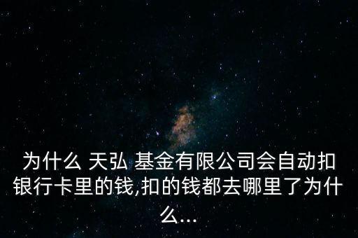 為什么 天弘 基金有限公司會自動扣銀行卡里的錢,扣的錢都去哪里了為什么...