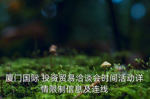 廈門國際 投資貿(mào)易洽談會時間活動詳情限制信息及連線