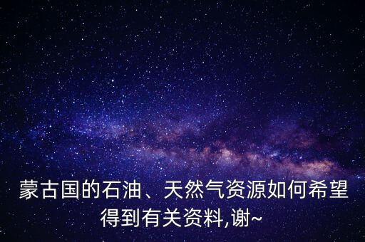  蒙古國的石油、天然氣資源如何希望得到有關(guān)資料,謝~