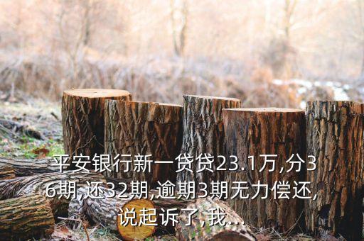  平安銀行新一貸貸23.1萬(wàn),分36期,還32期,逾期3期無(wú)力償還,說(shuō)起訴了,我...