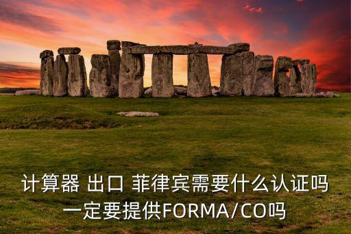 計(jì)算器 出口 菲律賓需要什么認(rèn)證嗎一定要提供FORMA/CO嗎