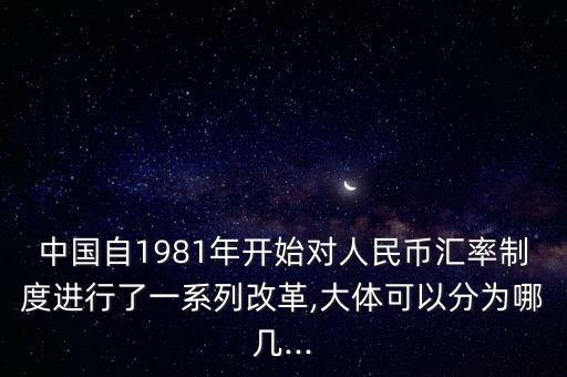 中國自1981年開始對人民幣匯率制度進行了一系列改革,大體可以分為哪幾...