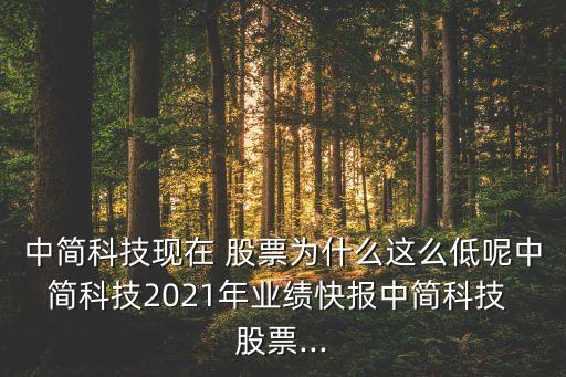 中簡科技現(xiàn)在 股票為什么這么低呢中簡科技2021年業(yè)績快報(bào)中簡科技 股票...