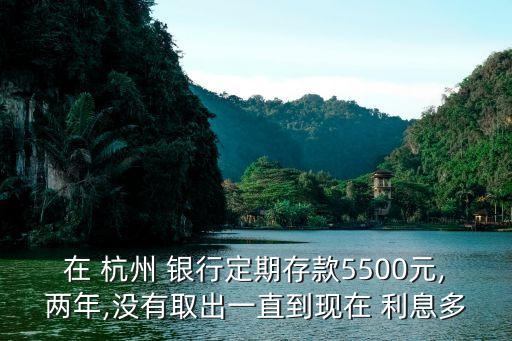 在 杭州 銀行定期存款5500元,兩年,沒有取出一直到現(xiàn)在 利息多