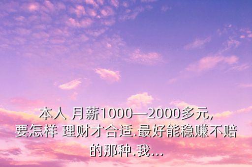 本人 月薪1000―2000多元,要怎樣 理財(cái)才合適.最好能穩(wěn)賺不賠的那種.我...