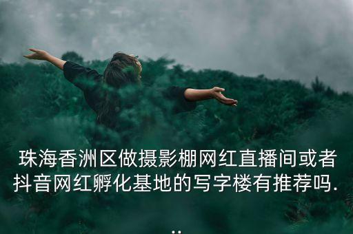  珠海香洲區(qū)做攝影棚網(wǎng)紅直播間或者抖音網(wǎng)紅孵化基地的寫字樓有推薦嗎...