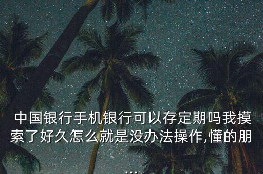  中國銀行手機(jī)銀行可以存定期嗎我摸索了好久怎么就是沒辦法操作,懂的朋...