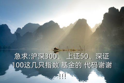 急求:滬深300、 上證50、深證100這幾只指數(shù) 基金的 代碼謝謝!!!