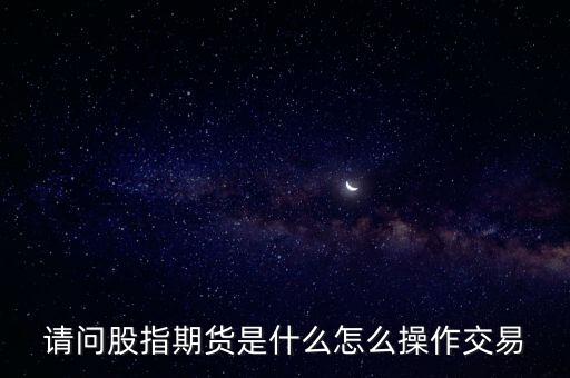 請(qǐng)問股指期貨是什么怎么操作交易