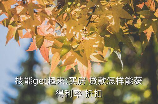 技能get起來(lái):買(mǎi)房 貸款怎樣能獲得利率 折扣