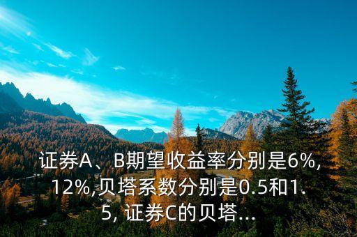  證券A、B期望收益率分別是6%,12%,貝塔系數(shù)分別是0.5和1.5, 證券C的貝塔...