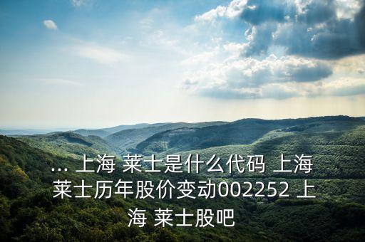 ... 上海 萊士是什么代碼 上海 萊士歷年股價變動002252 上海 萊士股吧