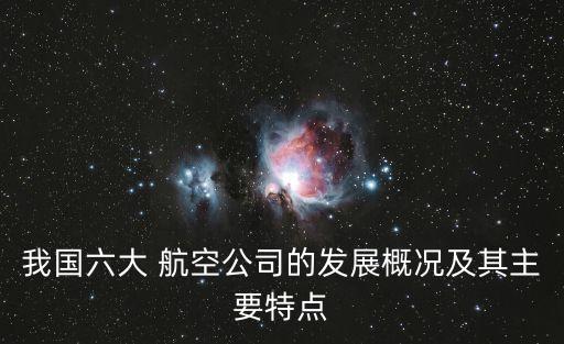 我國六大 航空公司的發(fā)展概況及其主要特點