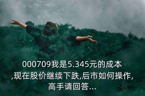 000709我是5.345元的成本,現在股價繼續(xù)下跌,后市如何操作,高手請回答...