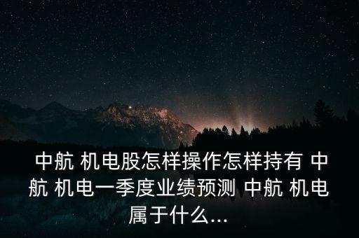  中航 機(jī)電股怎樣操作怎樣持有 中航 機(jī)電一季度業(yè)績(jī)預(yù)測(cè) 中航 機(jī)電屬于什么...