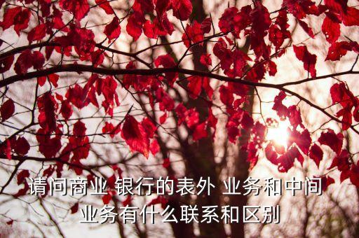 請(qǐng)問(wèn)商業(yè) 銀行的表外 業(yè)務(wù)和中間 業(yè)務(wù)有什么聯(lián)系和區(qū)別