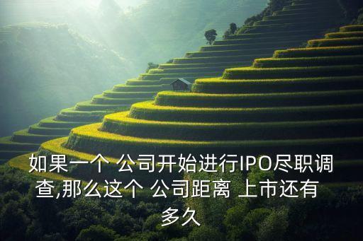 如果一個(gè) 公司開始進(jìn)行IPO盡職調(diào)查,那么這個(gè) 公司距離 上市還有 多久