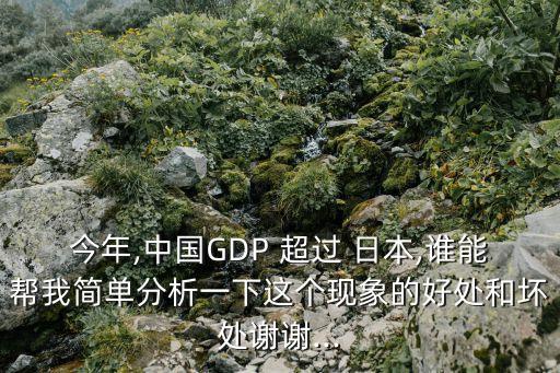 今年,中國(guó)GDP 超過(guò) 日本,誰(shuí)能幫我簡(jiǎn)單分析一下這個(gè)現(xiàn)象的好處和壞處謝謝...