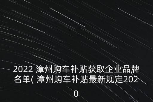 2022 漳州購車補(bǔ)貼獲取企業(yè)品牌名單( 漳州購車補(bǔ)貼最新規(guī)定2020