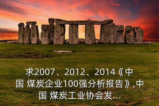 求2007、2012、2014《中國(guó) 煤炭企業(yè)100強(qiáng)分析報(bào)告》,中國(guó) 煤炭工業(yè)協(xié)會(huì)發(fā)...