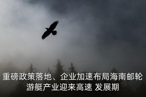 重磅政策落地、企業(yè)加速布局海南郵輪游艇產(chǎn)業(yè)迎來高速 發(fā)展期