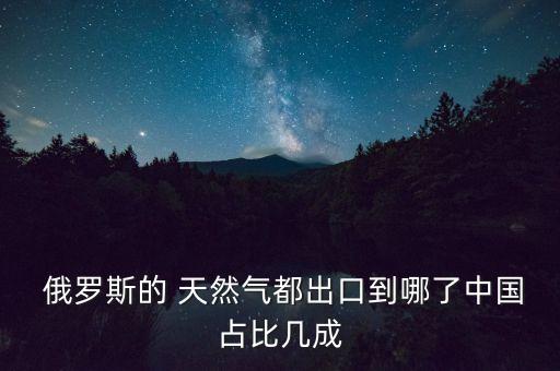  俄羅斯的 天然氣都出口到哪了中國占比幾成