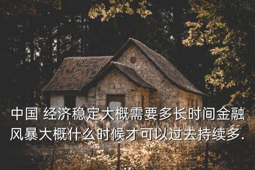 中國 經(jīng)濟穩(wěn)定大概需要多長時間金融風暴大概什么時候才可以過去持續(xù)多...