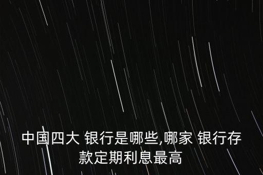 中國(guó)四大 銀行是哪些,哪家 銀行存款定期利息最高