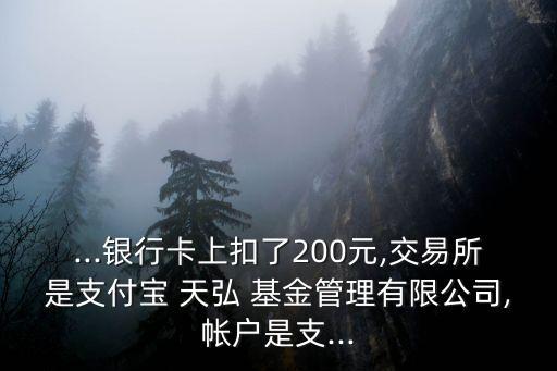 ...銀行卡上扣了200元,交易所是支付寶 天弘 基金管理有限公司,帳戶是支...