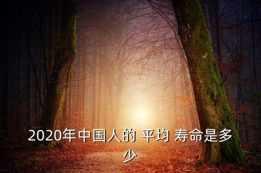 2020年中國(guó)人的 平均 壽命是多少