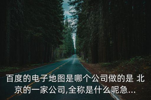 百度的電子地圖是哪個公司做的是 北京的一家公司,全稱是什么呢急...