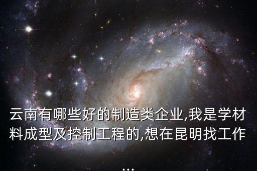 云南有哪些好的制造類企業(yè),我是學材料成型及控制工程的,想在昆明找工作...