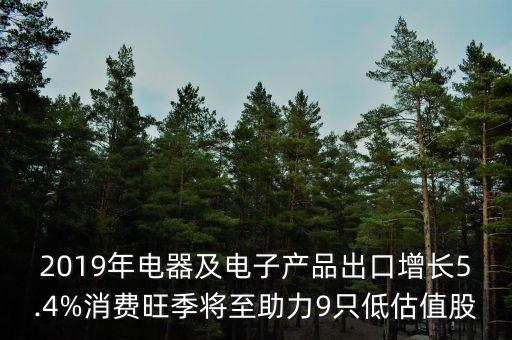 2019年電器及電子產(chǎn)品出口增長5.4%消費(fèi)旺季將至助力9只低估值股